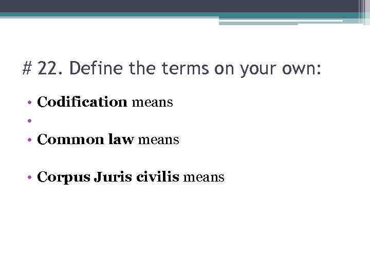 # 22. Define the terms on your own: • Codification means • • Common