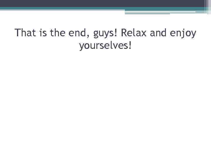 That is the end, guys! Relax and enjoy yourselves! 