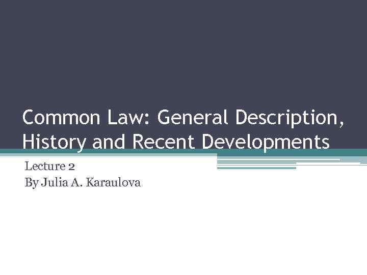 Common Law: General Description, History and Recent Developments Lecture 2 By Julia A. Karaulova