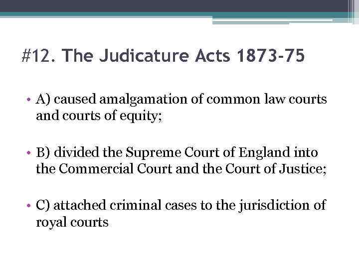 #12. The Judicature Acts 1873 -75 • A) caused amalgamation of common law courts