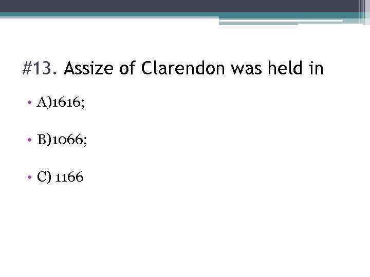 #13. Assize of Clarendon was held in • A)1616; • B)1066; • C) 1166