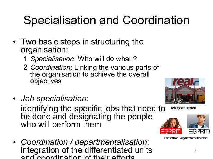 Specialisation and Coordination • Two basic steps in structuring the organisation: 1 Specialisation: Who