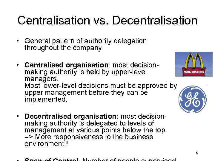 Centralisation vs. Decentralisation • General pattern of authority delegation throughout the company • Centralised