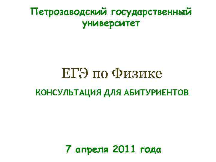 Петрозаводский государственный университет ЕГЭ по Физике КОНСУЛЬТАЦИЯ ДЛЯ АБИТУРИЕНТОВ 7 апреля 2011 года 