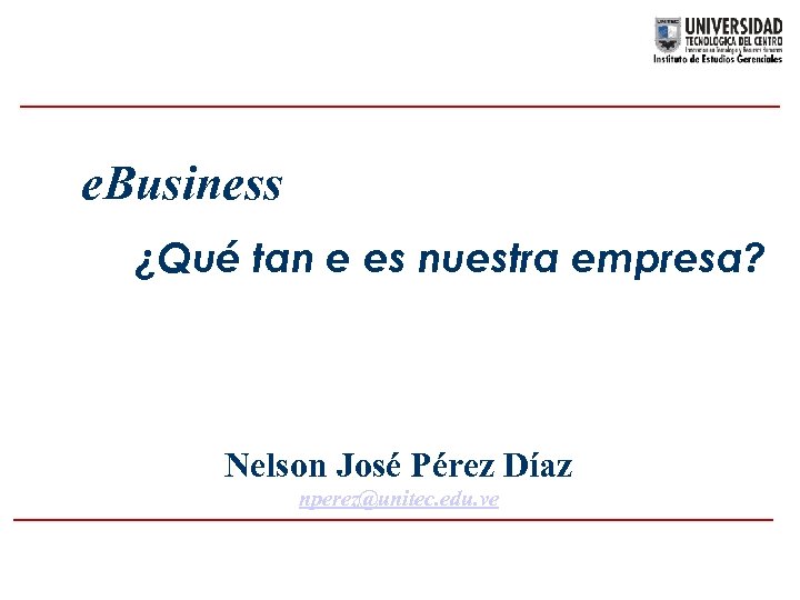 e. Business ¿Qué tan e es nuestra empresa? Nelson José Pérez Díaz nperez@unitec. edu.