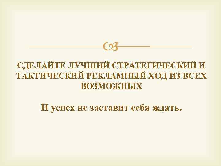  СДЕЛАЙТЕ ЛУЧШИЙ СТРАТЕГИЧЕСКИЙ И ТАКТИЧЕСКИЙ РЕКЛАМНЫЙ ХОД ИЗ ВСЕХ ВОЗМОЖНЫХ И успех не