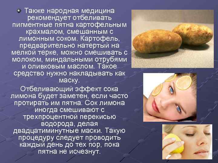 Также народная медицина рекомендует отбеливать пигментные пятна картофельным крахмалом, смешанным с лимонным соком. Картофель,