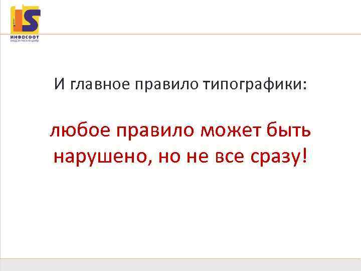 Типографика И главное правило типографики: любое правило может быть нарушено, но не все сразу!