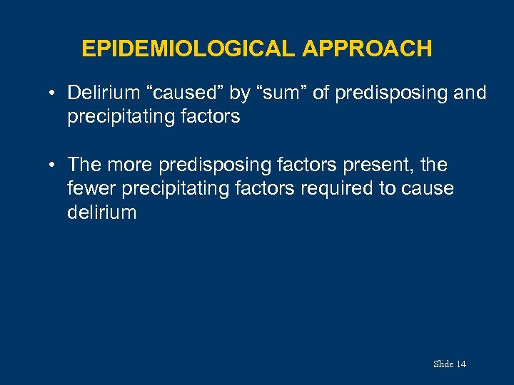 EPIDEMIOLOGICAL APPROACH • Delirium “caused” by “sum” of predisposing and precipitating factors • The