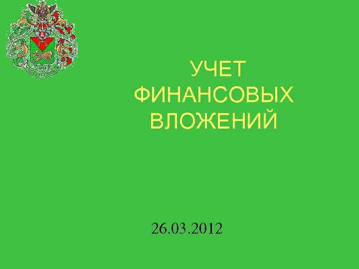  УЧЕТ ФИНАНСОВЫХ ВЛОЖЕНИЙ 26. 03. 2012 