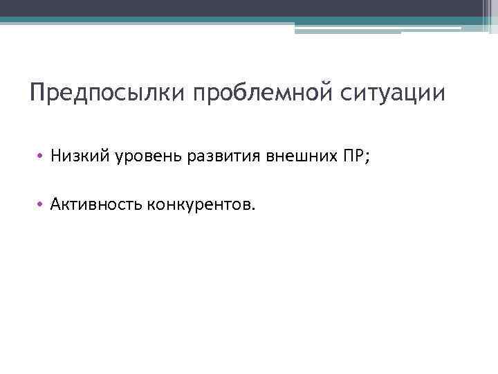 Предпосылки проблемной ситуации • Низкий уровень развития внешних ПР; • Активность конкурентов. 