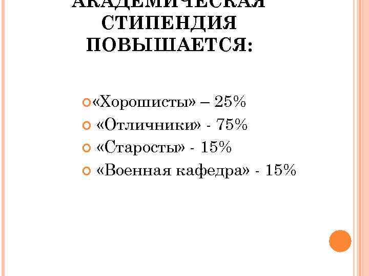 АКАДЕМИЧЕСКАЯ СТИПЕНДИЯ ПОВЫШАЕТСЯ: «Хорошисты» – 25% «Отличники» - 75% «Старосты» - 15% «Военная кафедра»