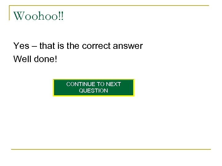 Woohoo!! Yes – that is the correct answer Well done! CONTINUE TO NEXT QUESTION