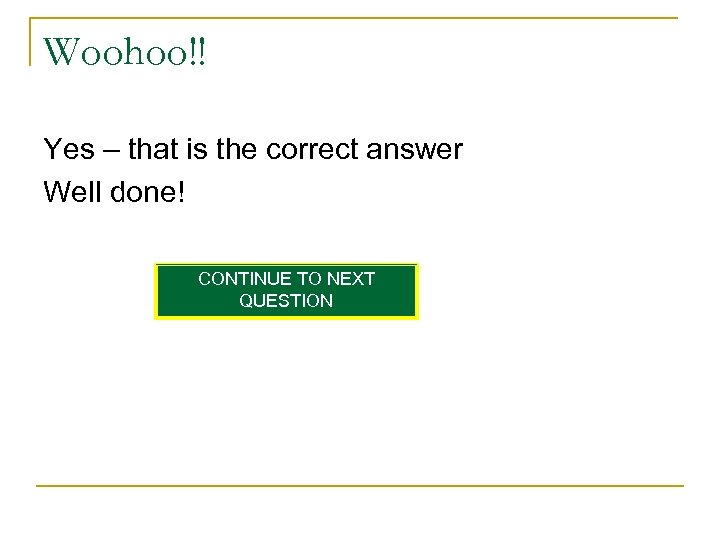 Woohoo!! Yes – that is the correct answer Well done! CONTINUE TO NEXT QUESTION