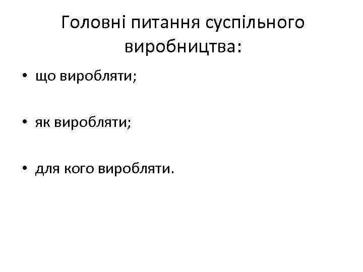 Головні питання суспільного виробництва: • що виробляти; • як виробляти; • для кого виробляти.