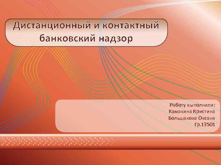 Дистанционный и контактный банковский надзор Работу выполнили: Камакина Кристина Большакова Оксана Гр. 13501 
