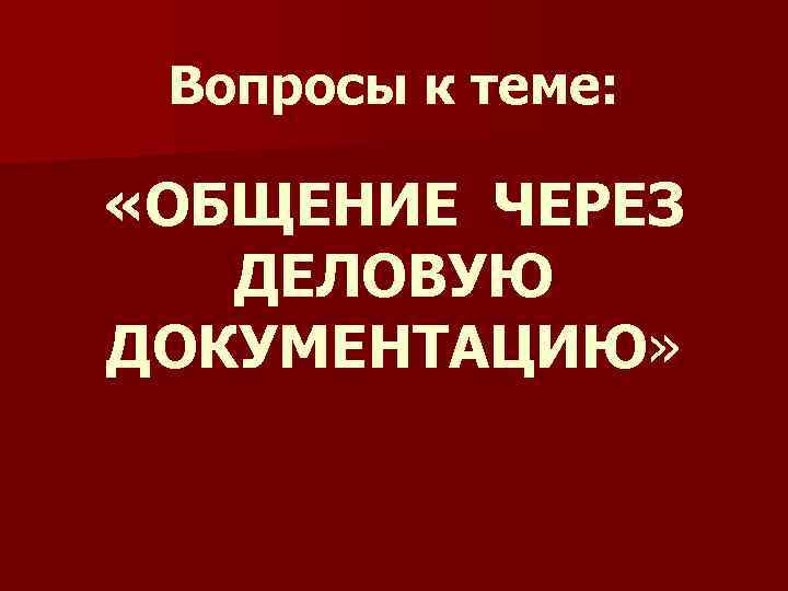 Вопросы к теме: «ОБЩЕНИЕ ЧЕРЕЗ ДЕЛОВУЮ ДОКУМЕНТАЦИЮ» 