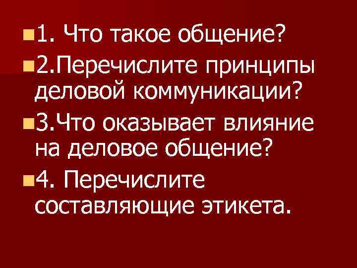 n 1. Что такое общение? n 2. Перечислите принципы деловой коммуникации? n 3. Что