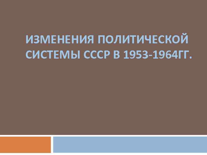 ИЗМЕНЕНИЯ ПОЛИТИЧЕСКОЙ СИСТЕМЫ СССР В 1953 -1964 ГГ. 