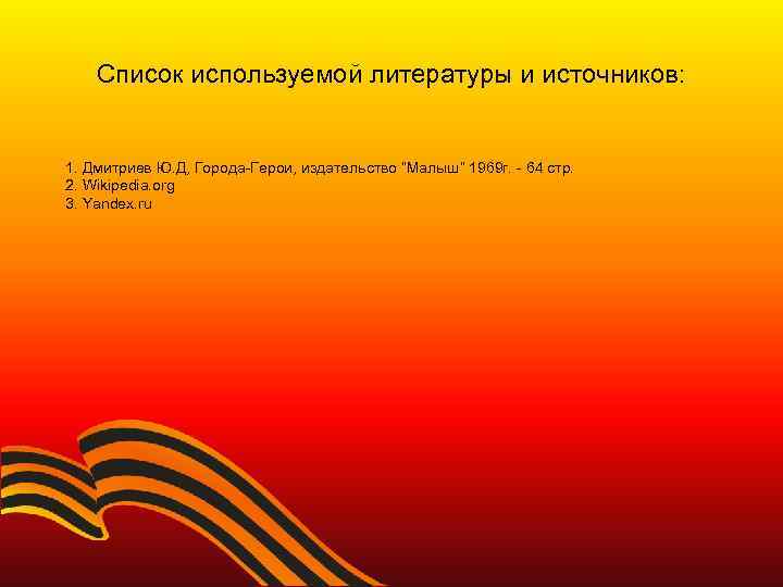 Список используемой литературы и источников: 1. Дмитриев Ю. Д, Города-Герои, издательство “Малыш” 1969 г.