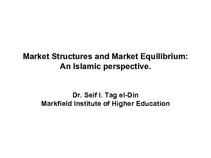 Market Structures and Market Equilibrium: An Islamic perspective. Dr. Seif I. Tag el-Din Markfield
