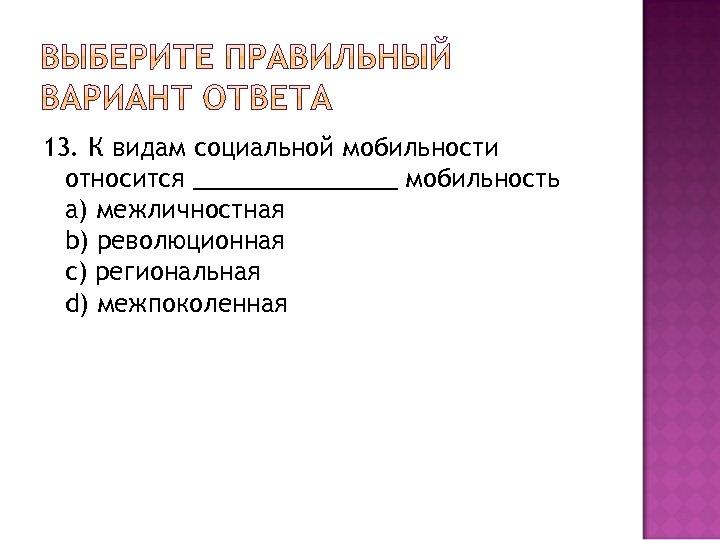 13. К видам социальной мобильности относится ________ мобильность a) межличностная b) революционная c) региональная