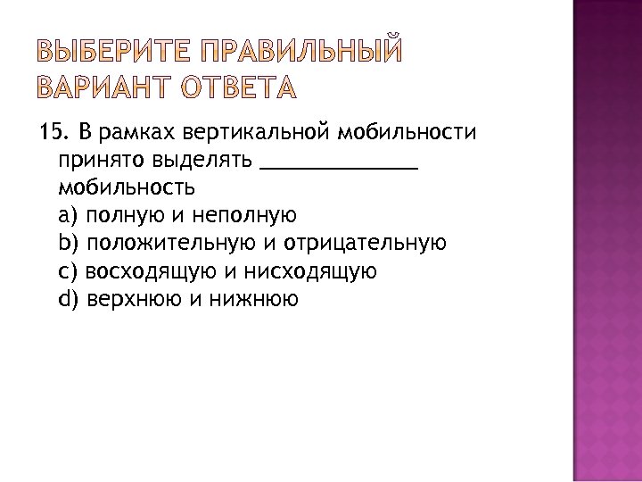 15. В рамках вертикальной мобильности принято выделять _______ мобильность a) полную и неполную b)