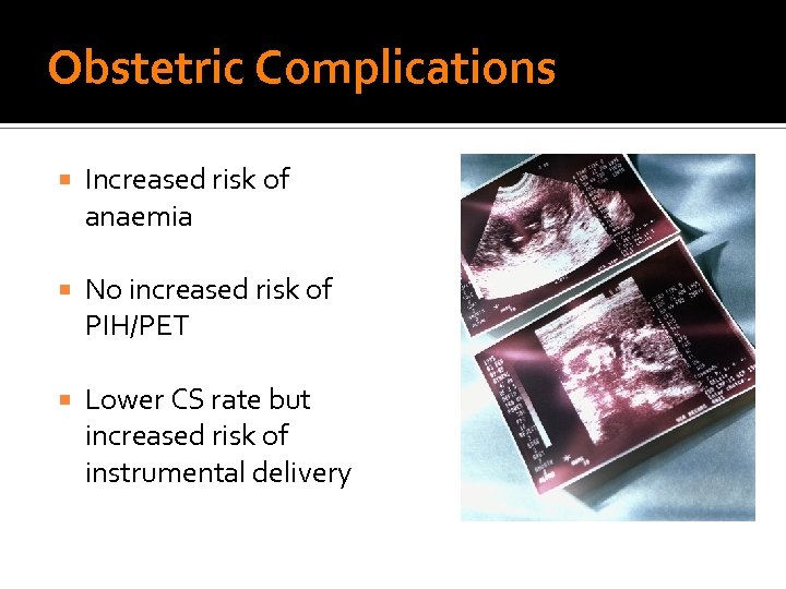 Obstetric Complications Increased risk of anaemia No increased risk of PIH/PET Lower CS rate