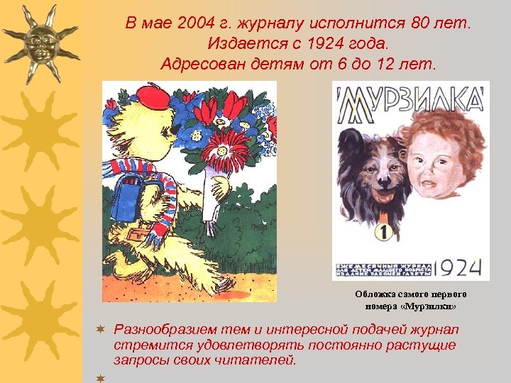 В мае 2004 г. журналу исполнится 80 лет. Издается с 1924 года. Адресован детям