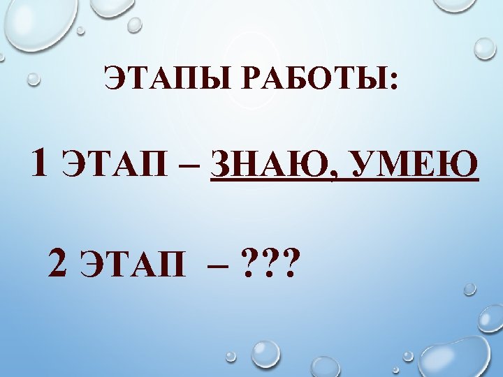 ЭТАПЫ РАБОТЫ: 1 ЭТАП – ЗНАЮ, УМЕЮ 2 ЭТАП – ? ? ? 
