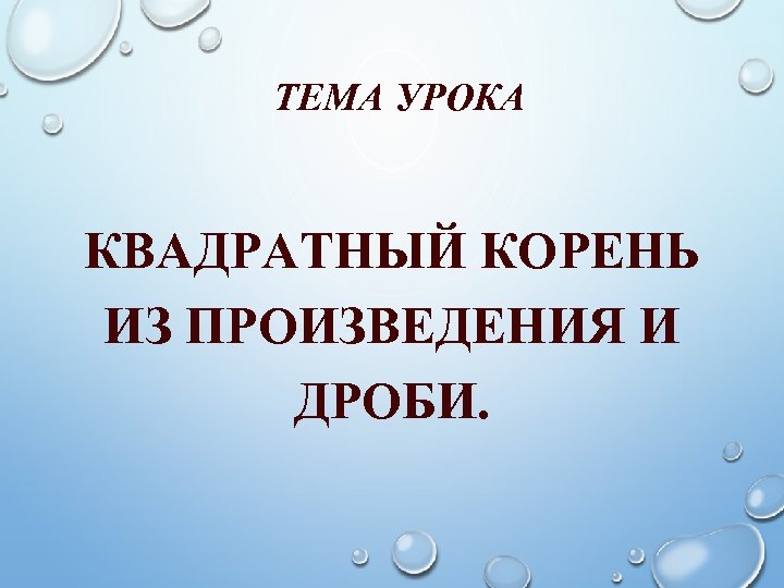 ТЕМА УРОКА КВАДРАТНЫЙ КОРЕНЬ ИЗ ПРОИЗВЕДЕНИЯ И ДРОБИ. 