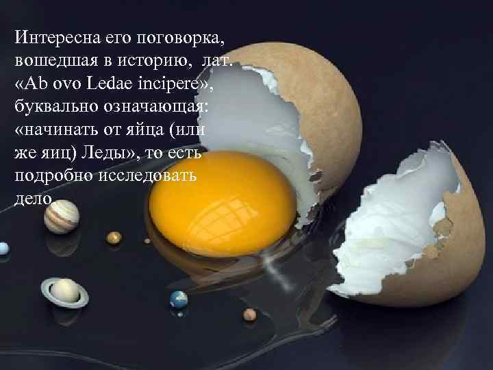 Интересна его поговорка, вошедшая в историю, лат. «Ab ovo Ledae incipere» , буквально означающая: