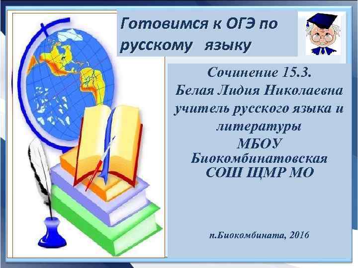 Готовимся к ОГЭ по русскому языку Сочинение 15. 3. Белая Лидия Николаевна учитель русского