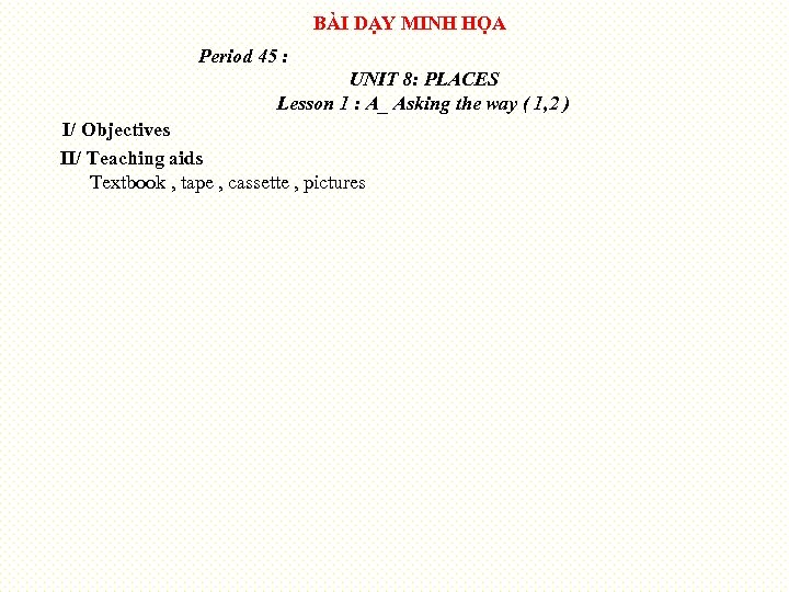 BÀI DẠY MINH HỌA Period 45 : UNIT 8: PLACES Lesson 1 : A_