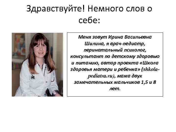 Здравствуйте! Немного слов о себе: Меня зовут Ирина Васильевна Шилина, я врач-педиатр, перинатальный психолог,