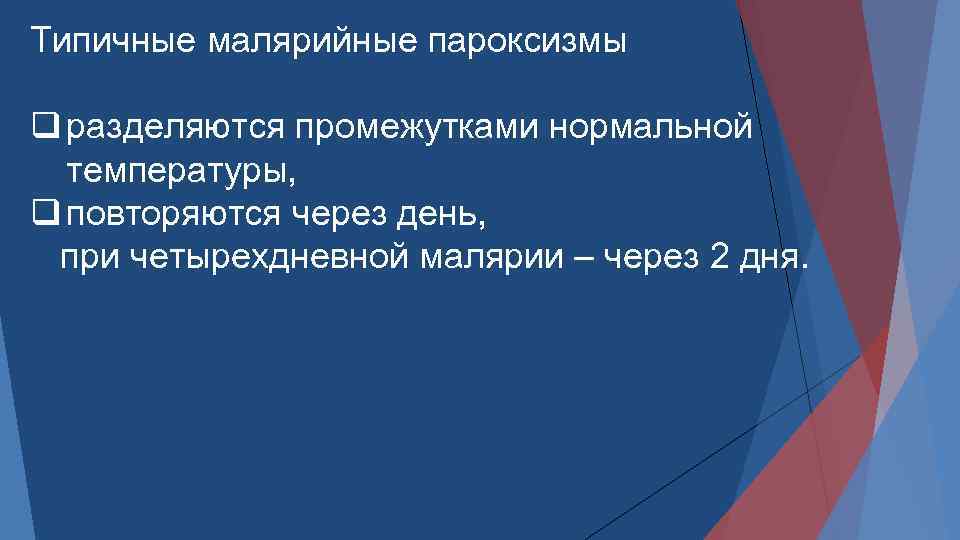 Типичные малярийные пароксизмы разделяются промежутками нормальной температуры, повторяются через день, при четырехдневной малярии –