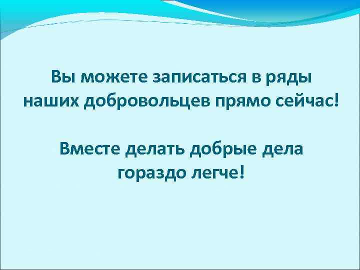 Вы можете записаться в ряды наших добровольцев прямо сейчас! Вместе делать добрые дела гораздо