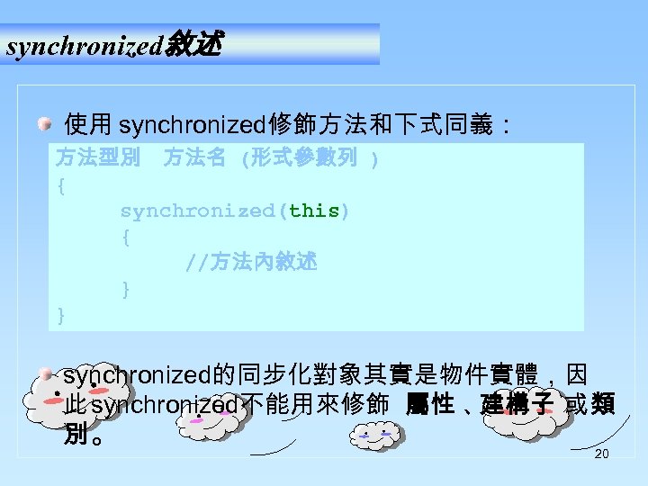 synchronized敘述 使用 synchronized修飾方法和下式同義： 方法型別　方法名 (形式參數列 ) { synchronized(this) { //方法內敘述 } } synchronized的同步化對象其實是物件實體，因 此