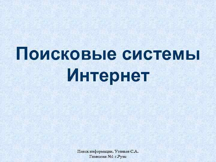 Поисковые системы Интернет Поиск информации. Утенков С. А. Гимназия № 1 г. Рузы 