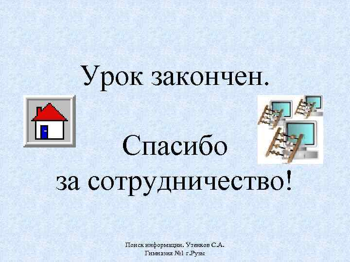 Урок закончен. Спасибо за сотрудничество! Поиск информации. Утенков С. А. Гимназия № 1 г.