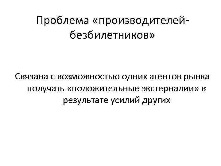 Проблема «производителейбезбилетников» Связана с возможностью одних агентов рынка получать «положительные экстерналии» в результате усилий