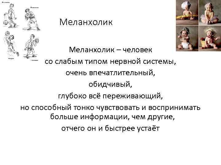 Меланхолик – человек со слабым типом нервной системы, очень впечатлительный, обидчивый, глубоко всё переживающий,