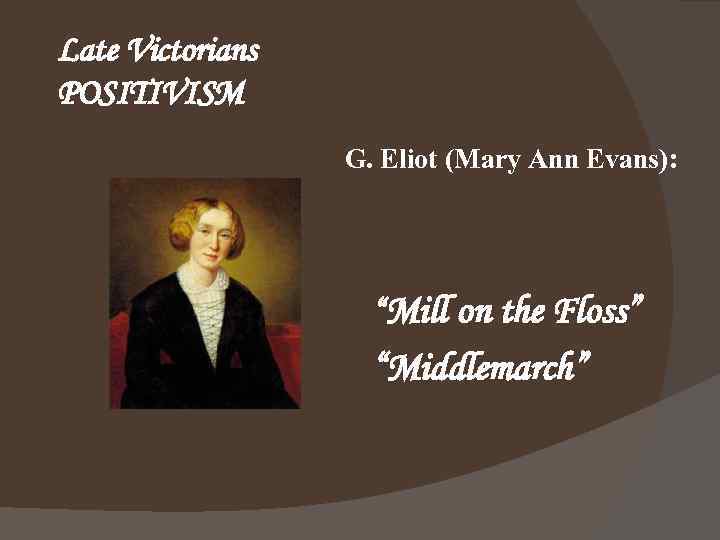 Late Victorians POSITIVISM G. Eliot (Mary Ann Evans): “Mill on the Floss” “Middlemarch” 