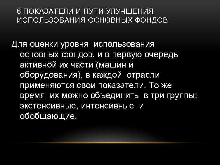 6. ПОКАЗАТЕЛИ И ПУТИ УЛУЧШЕНИЯ ИСПОЛЬЗОВАНИЯ ОСНОВНЫХ ФОНДОВ Для оценки уровня использования основных фондов,