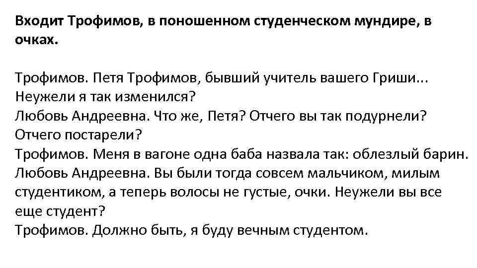 Входит Трофимов, в поношенном студенческом мундире, в очках. Трофимов. Петя Трофимов, бывший учитель вашего