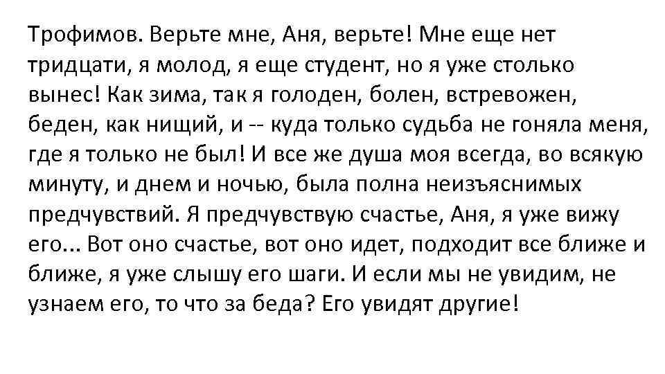 Трофимов. Верьте мне, Аня, верьте! Мне еще нет тридцати, я молод, я еще студент,