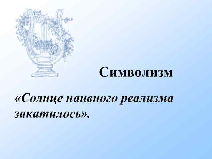 Символизм «Солнце наивного реализма закатилось» . 