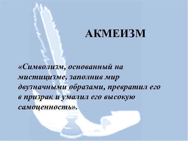 АКМЕИЗМ «Символизм, основанный на мистицизме, заполнив мир двузначными образами, превратил его в призрак и