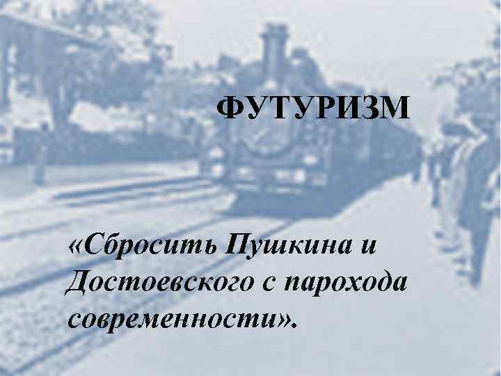 ФУТУРИЗМ «Сбросить Пушкина и Достоевского с парохода современности» . 