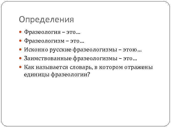 Определения Фразеология – это… Фразеологизм – это… Исконно русские фразеологизмы – этою… Заимствованные фразеологизмы